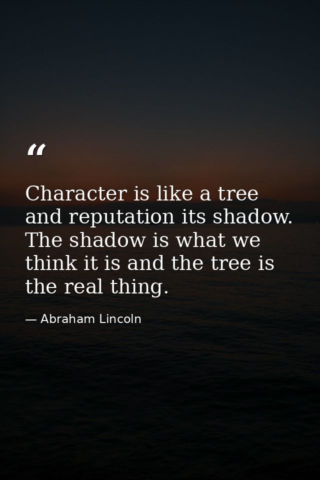 Character is like a tree and reputation its shadow. The shadow is what we think it is and the tree is the real thing. — Abraham Lincoln