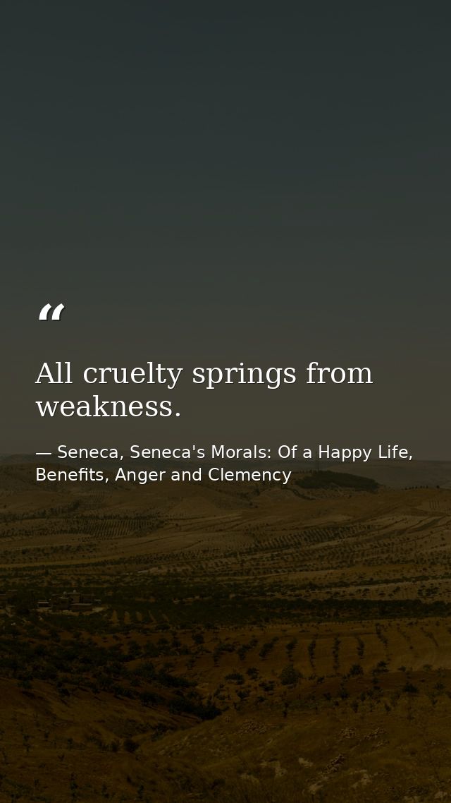 All cruelty springs from weakness. — Seneca, Seneca's Morals: Of a Happy Life, Benefits, Anger and Clemency