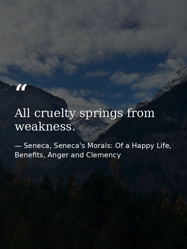 All cruelty springs from weakness. — Seneca, Seneca's Morals: Of a Happy Life, Benefits, Anger and Clemency