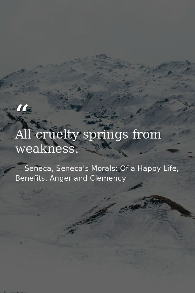 All cruelty springs from weakness. — Seneca, Seneca's Morals: Of a Happy Life, Benefits, Anger and Clemency