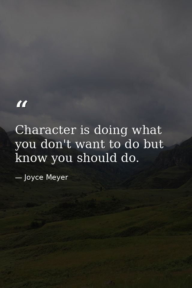 Character is doing what you don't want to do but know you should do. — Joyce Meyer