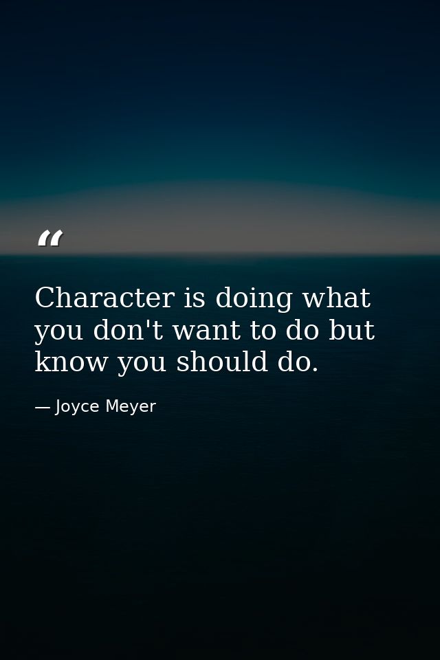 Character is doing what you don't want to do but know you should do. — Joyce Meyer