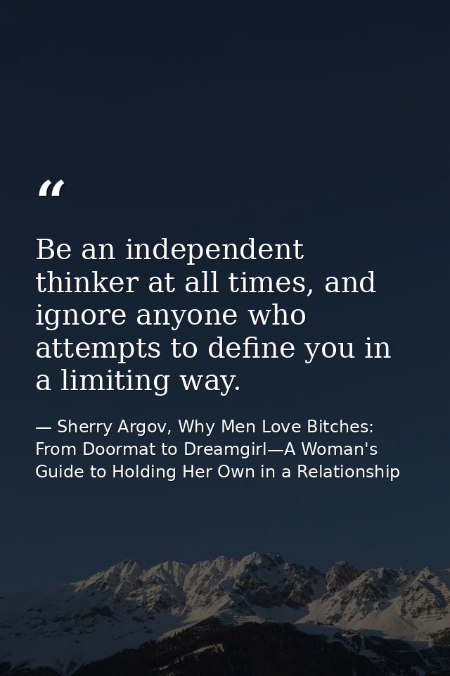 Be an independent thinker at all times, and ignore anyone who attempts to define you in a limiting way. — Sherry Argov, Why Men Love Bitches: From Doormat to Dreamgirl—A Woman's Guide to Holding Her Own in a Relationship