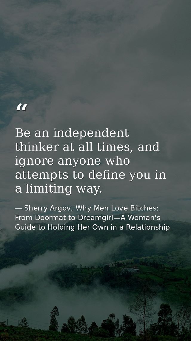 Be an independent thinker at all times, and ignore anyone who attempts to define you in a limiting way. — Sherry Argov, Why Men Love Bitches: From Doormat to Dreamgirl—A Woman's Guide to Holding Her Own in a Relationship
