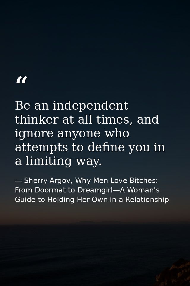 Be an independent thinker at all times, and ignore anyone who attempts to define you in a limiting way. — Sherry Argov, Why Men Love Bitches: From Doormat to Dreamgirl—A Woman's Guide to Holding Her Own in a Relationship