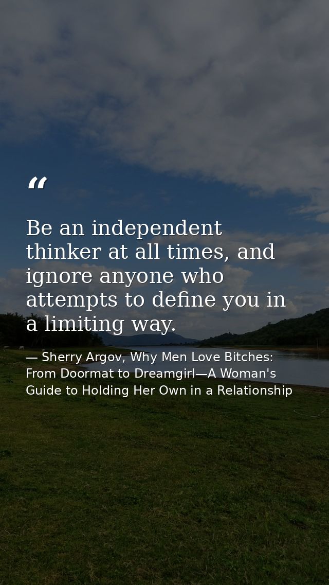 Be an independent thinker at all times, and ignore anyone who attempts to define you in a limiting way. — Sherry Argov, Why Men Love Bitches: From Doormat to Dreamgirl—A Woman's Guide to Holding Her Own in a Relationship