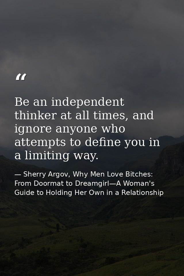 Be an independent thinker at all times, and ignore anyone who attempts to define you in a limiting way. — Sherry Argov, Why Men Love Bitches: From Doormat to Dreamgirl—A Woman's Guide to Holding Her Own in a Relationship