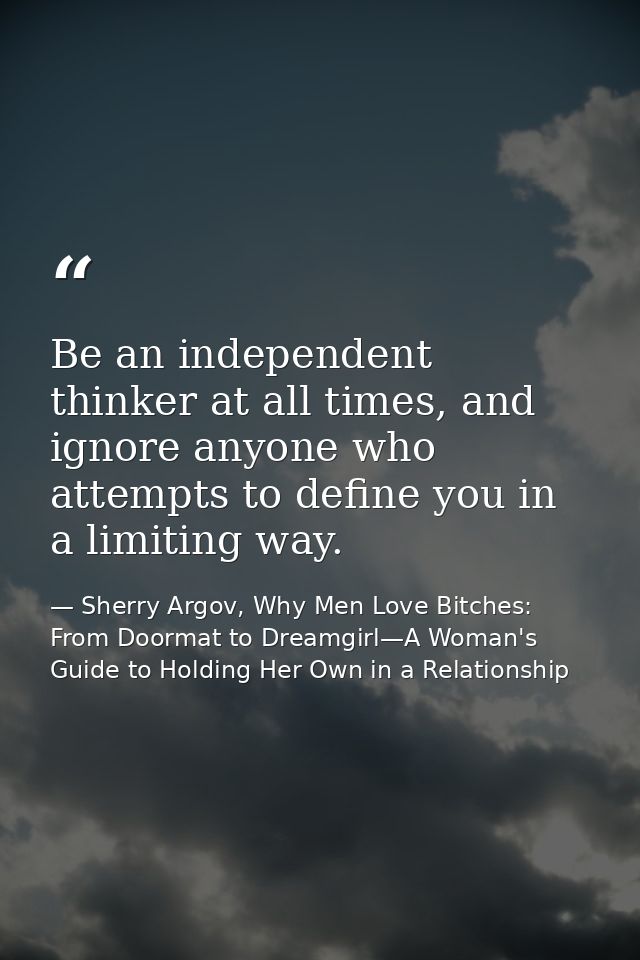 Be an independent thinker at all times, and ignore anyone who attempts to define you in a limiting way. — Sherry Argov, Why Men Love Bitches: From Doormat to Dreamgirl—A Woman's Guide to Holding Her Own in a Relationship