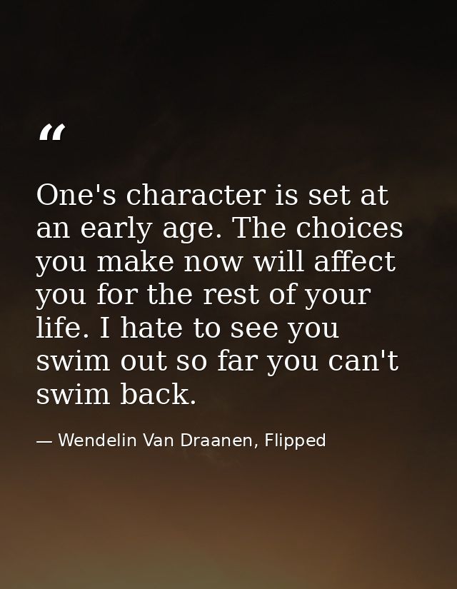 One's character is set at an early age. The choices you make now will affect you for the rest of your life. I hate to se — Wendelin Van Draanen, Flipped