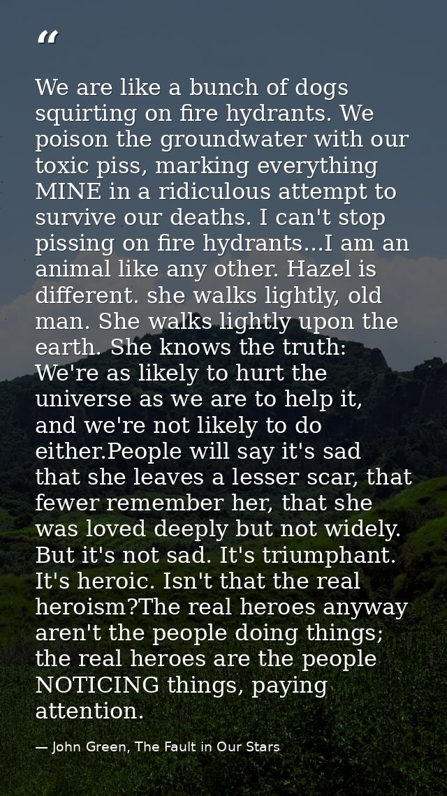 We are like a bunch of dogs squirting on fire hydrants. We poison the groundwater with our toxic piss, marking everythin — John Green, The Fault in Our Stars