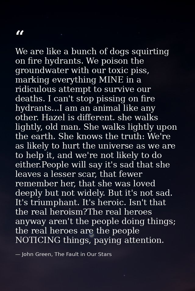 We are like a bunch of dogs squirting on fire hydrants. We poison the groundwater with our toxic piss, marking everythin — John Green, The Fault in Our Stars