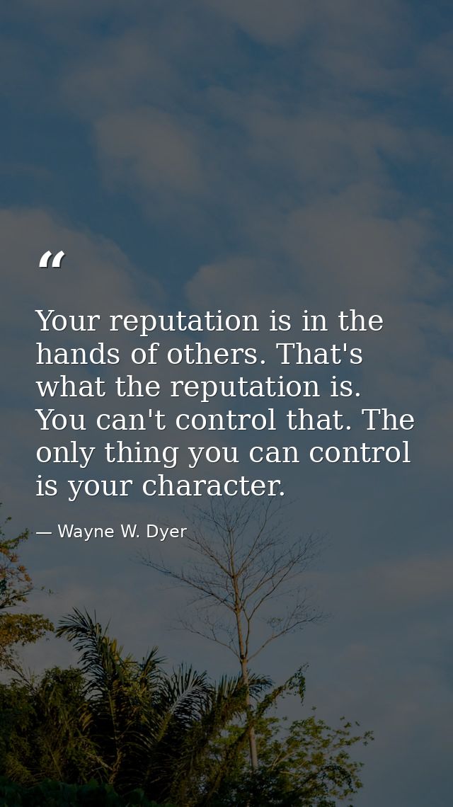 Your reputation is in the hands of others. That's what the reputation is. You can't control that. The only thing you can — Wayne W. Dyer