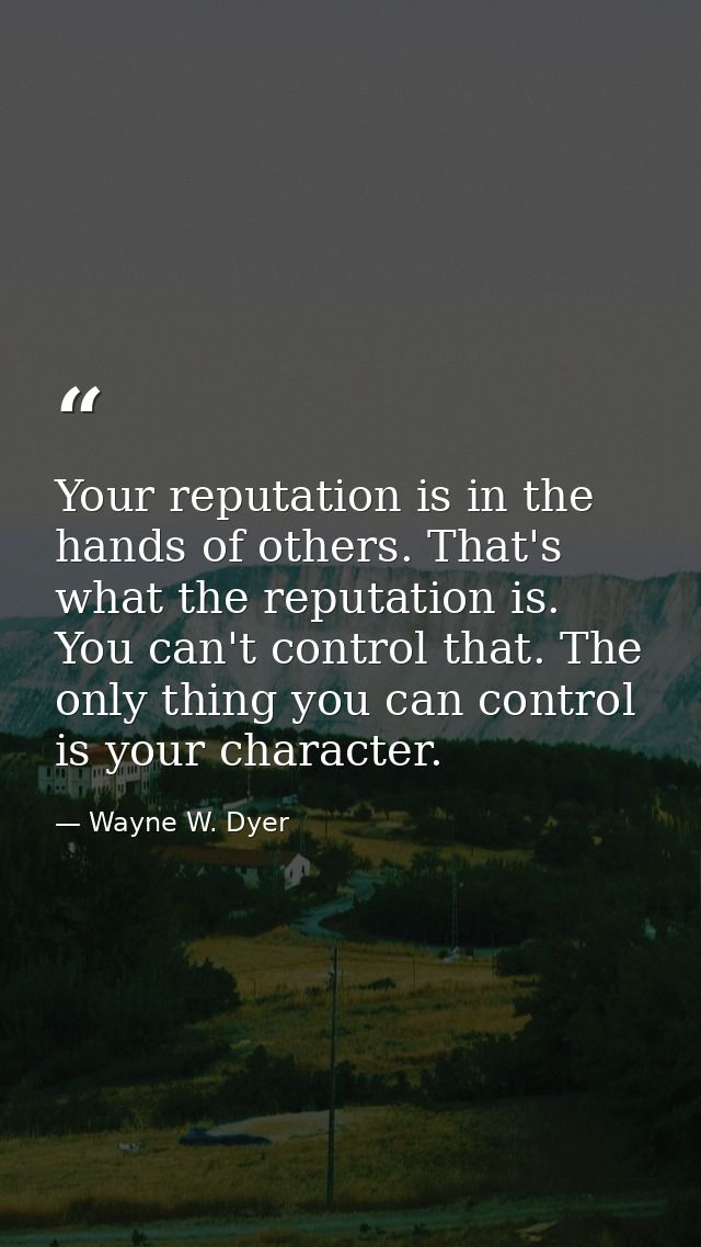 Your reputation is in the hands of others. That's what the reputation is. You can't control that. The only thing you can — Wayne W. Dyer