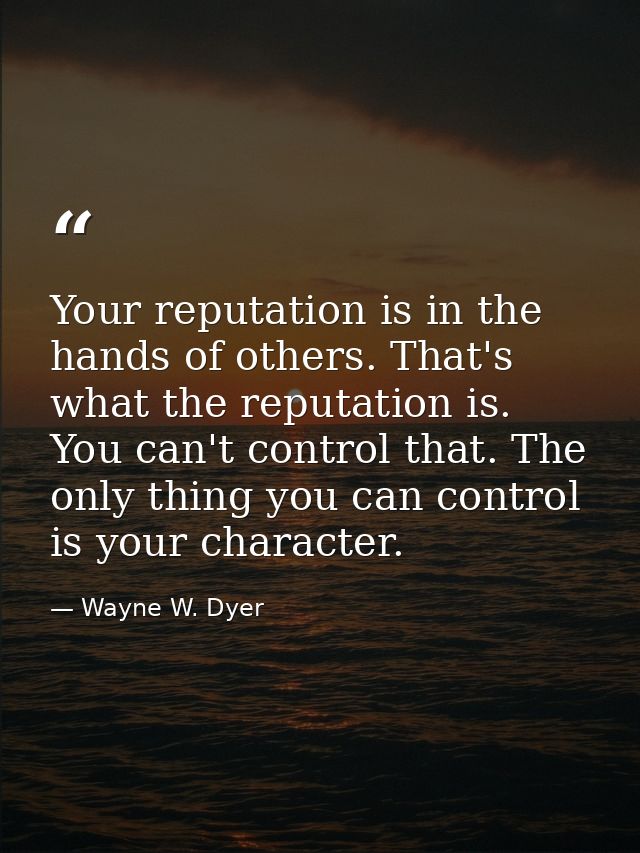 Your reputation is in the hands of others. That's what the reputation is. You can't control that. The only thing you can — Wayne W. Dyer