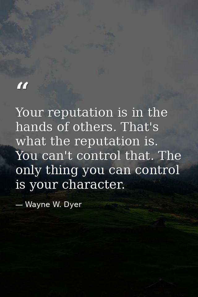 Your reputation is in the hands of others. That's what the reputation is. You can't control that. The only thing you can — Wayne W. Dyer