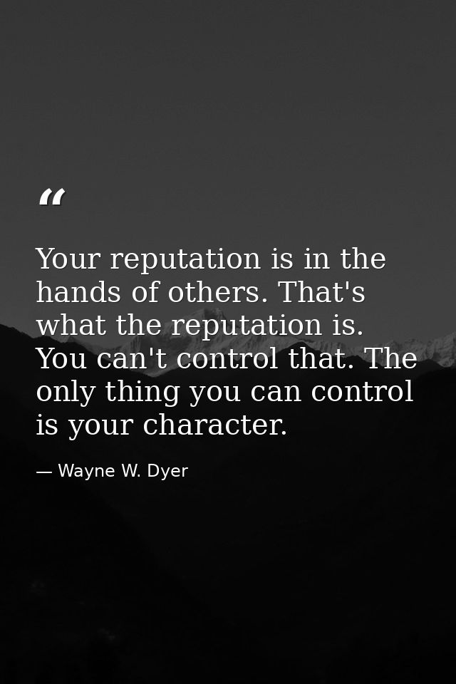 Your reputation is in the hands of others. That's what the reputation is. You can't control that. The only thing you can — Wayne W. Dyer