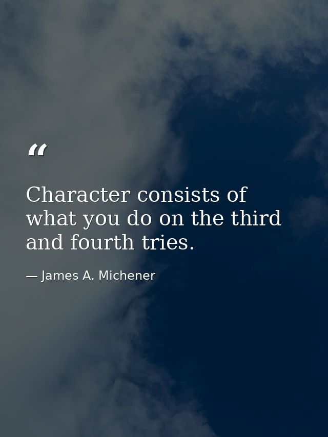 Character consists of what you do on the third and fourth tries. — James A. Michener