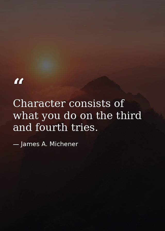 Character consists of what you do on the third and fourth tries. — James A. Michener