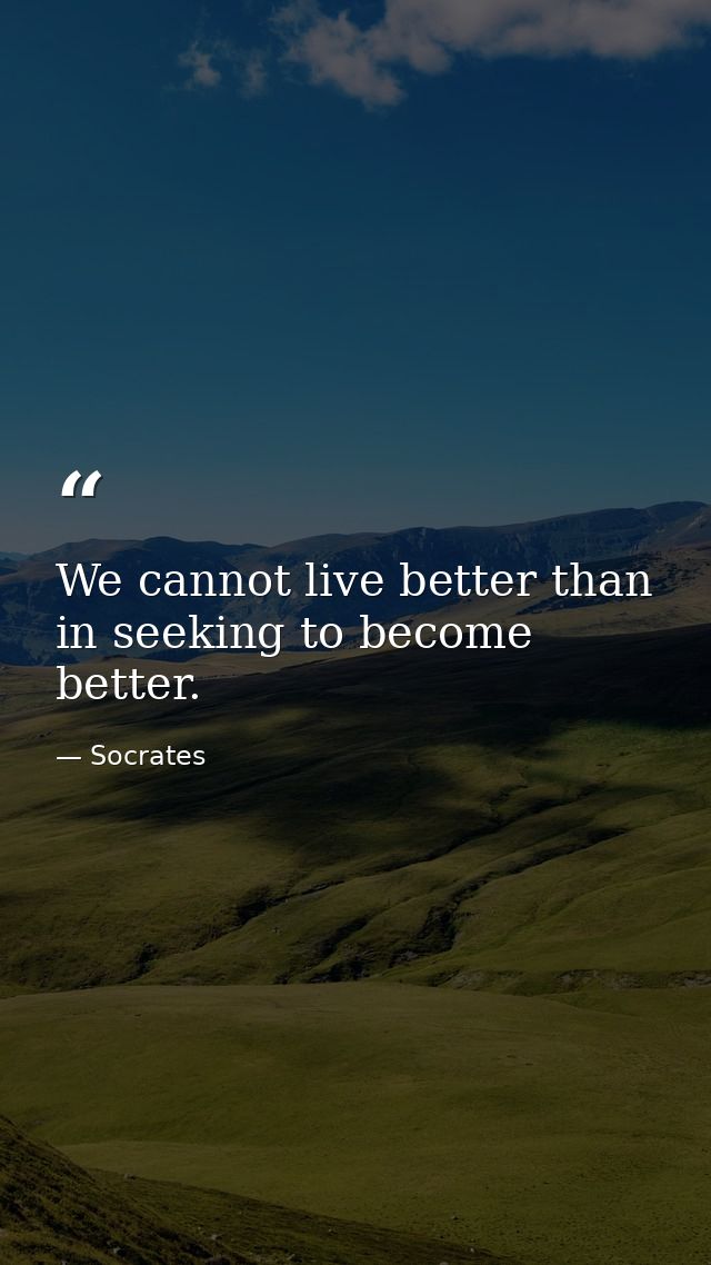 We cannot live better than in seeking to become better. — Socrates