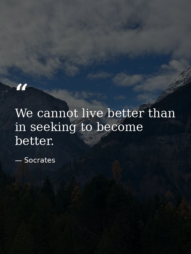 We cannot live better than in seeking to become better. — Socrates