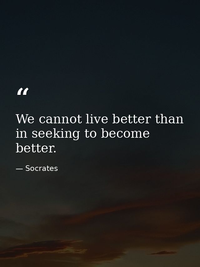 We cannot live better than in seeking to become better. — Socrates