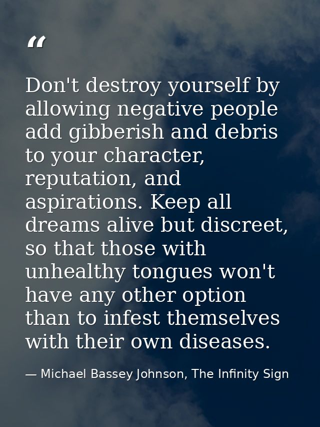 Don't destroy yourself by allowing negative people add gibberish and debris to your character, reputation, and aspiratio — Michael Bassey Johnson, The Infinity Sign