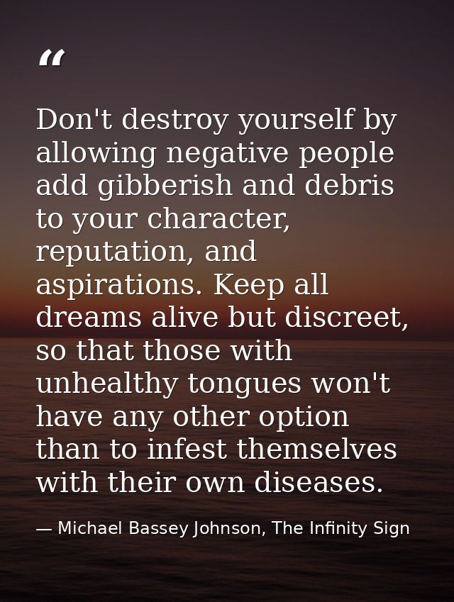 Don't destroy yourself by allowing negative people add gibberish and debris to your character, reputation, and aspiratio — Michael Bassey Johnson, The Infinity Sign