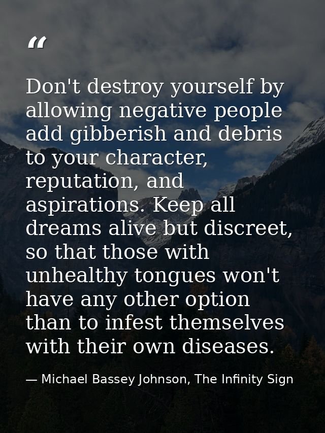 Don't destroy yourself by allowing negative people add gibberish and debris to your character, reputation, and aspiratio — Michael Bassey Johnson, The Infinity Sign