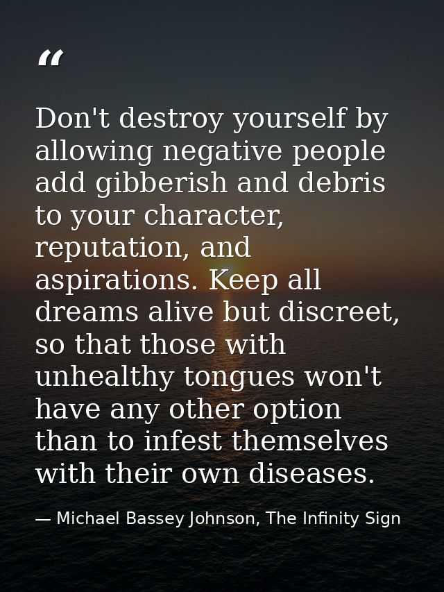 Don't destroy yourself by allowing negative people add gibberish and debris to your character, reputation, and aspiratio — Michael Bassey Johnson, The Infinity Sign