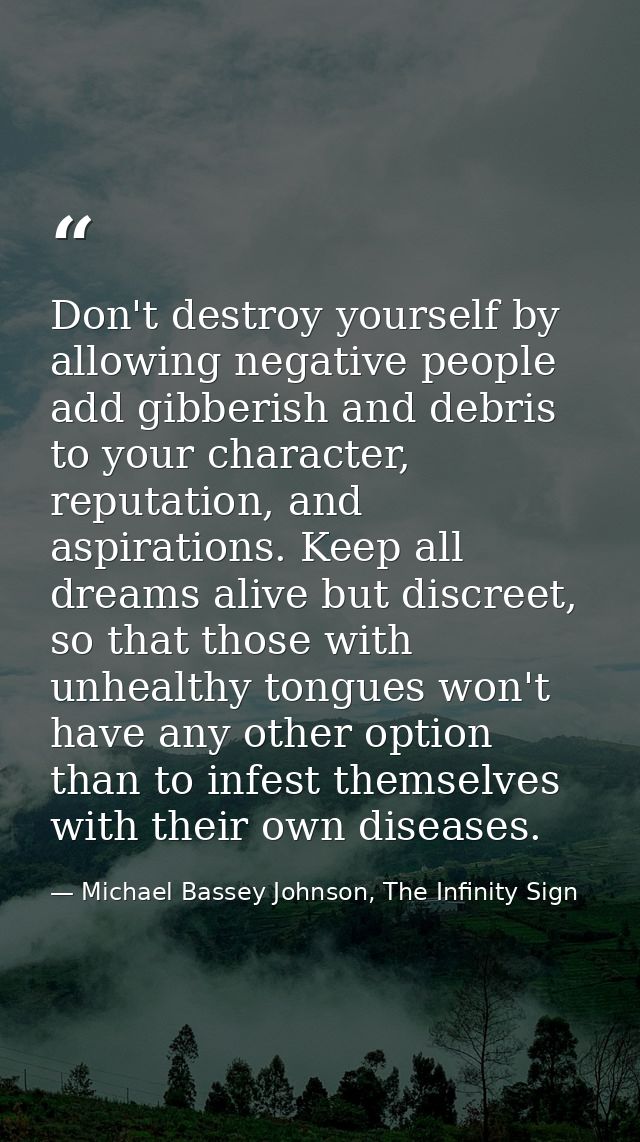 Don't destroy yourself by allowing negative people add gibberish and debris to your character, reputation, and aspiratio — Michael Bassey Johnson, The Infinity Sign
