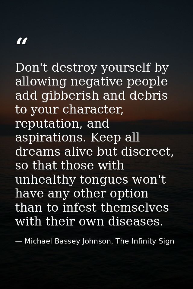 Don't destroy yourself by allowing negative people add gibberish and debris to your character, reputation, and aspiratio — Michael Bassey Johnson, The Infinity Sign