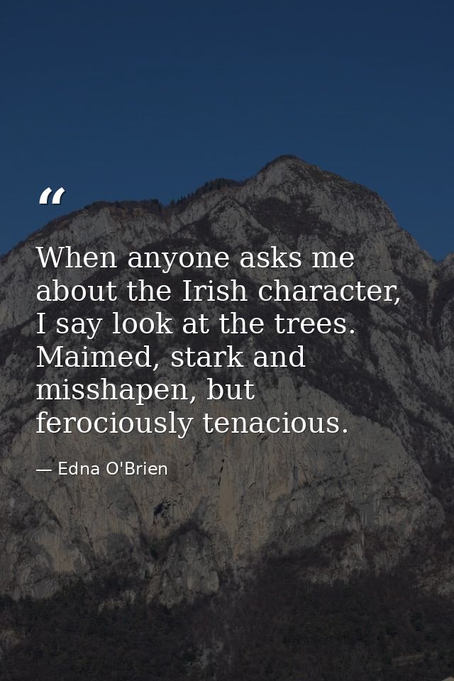 When anyone asks me about the Irish character, I say look at the trees. Maimed, stark and misshapen, but ferociously ten — Edna O'Brien