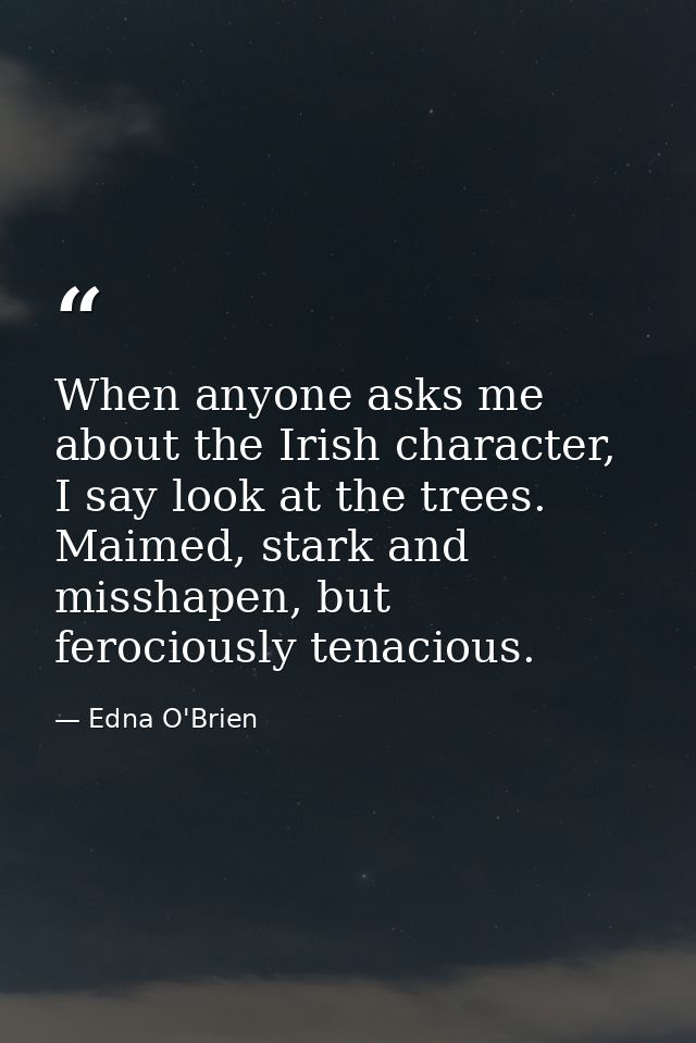 When anyone asks me about the Irish character, I say look at the trees. Maimed, stark and misshapen, but ferociously ten — Edna O'Brien