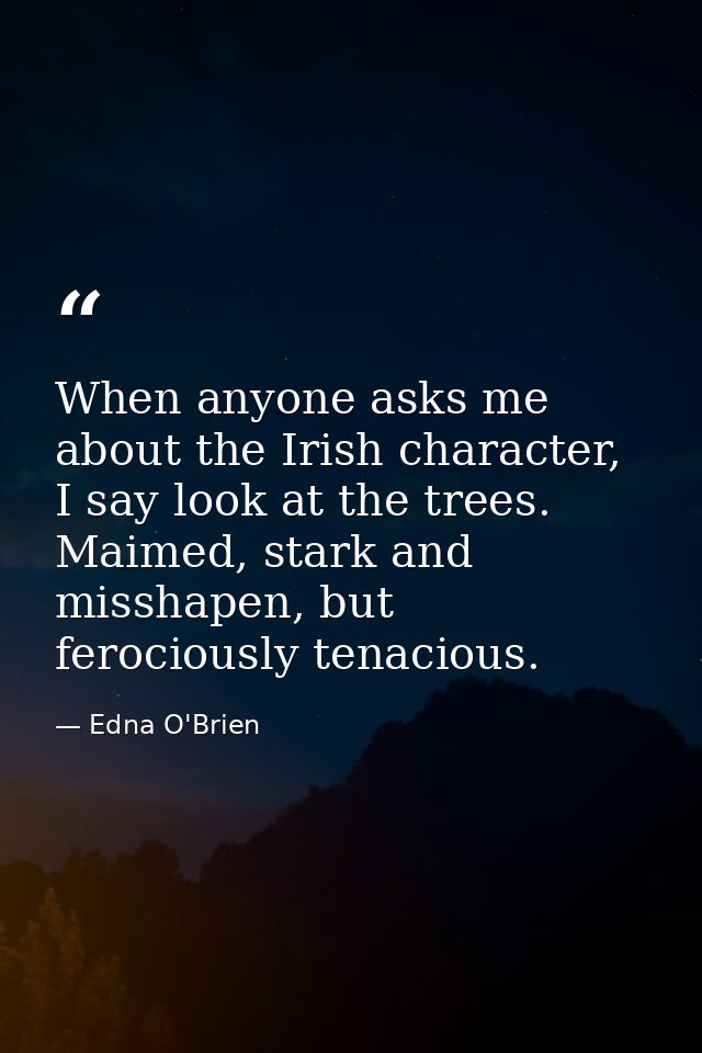 When anyone asks me about the Irish character, I say look at the trees. Maimed, stark and misshapen, but ferociously ten — Edna O'Brien