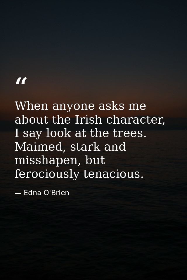 When anyone asks me about the Irish character, I say look at the trees. Maimed, stark and misshapen, but ferociously ten — Edna O'Brien