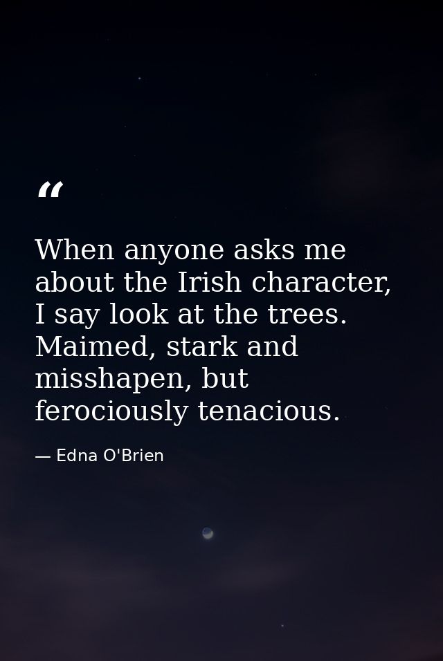 When anyone asks me about the Irish character, I say look at the trees. Maimed, stark and misshapen, but ferociously ten — Edna O'Brien
