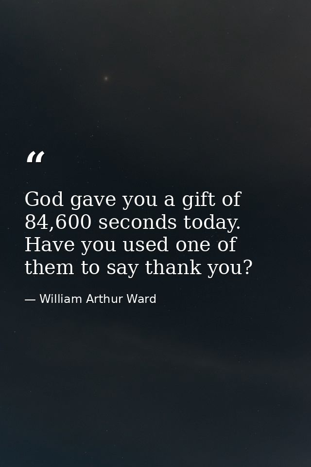 God gave you a gift of 84,600 seconds today. Have you used one of them to say thank you? — William Arthur Ward