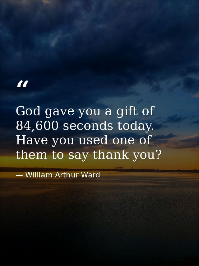God gave you a gift of 84,600 seconds today. Have you used one of them to say thank you? — William Arthur Ward