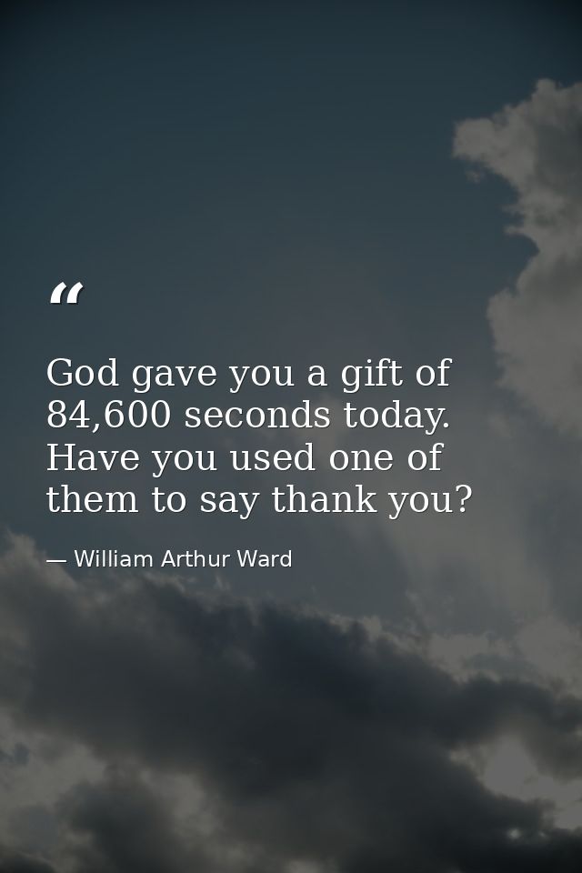 God gave you a gift of 84,600 seconds today. Have you used one of them to say thank you? — William Arthur Ward