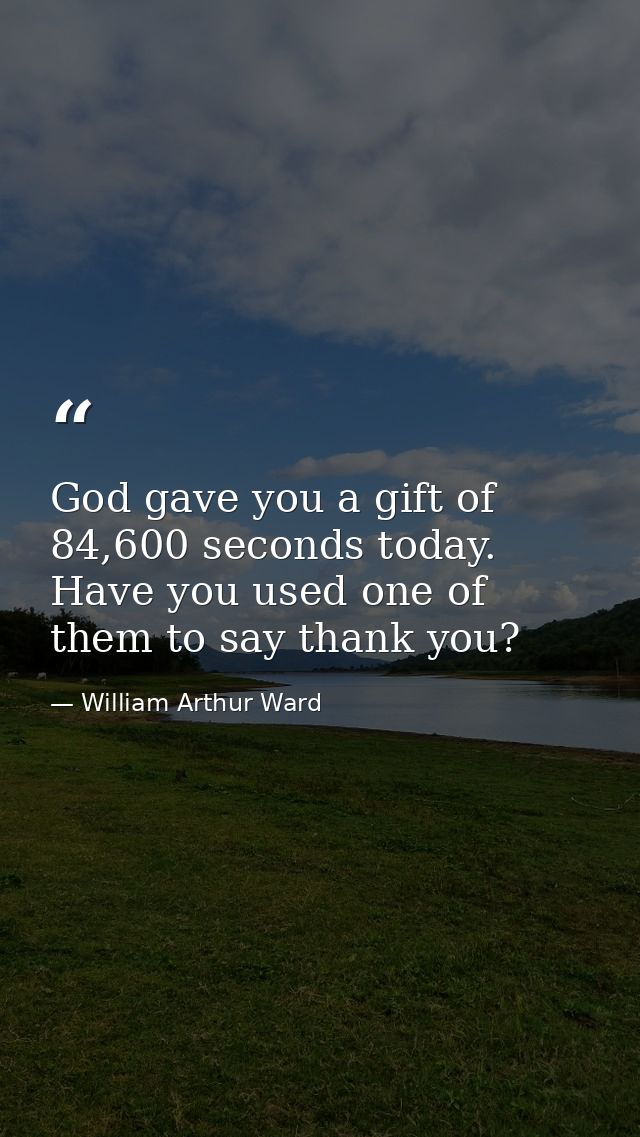 God gave you a gift of 84,600 seconds today. Have you used one of them to say thank you? — William Arthur Ward
