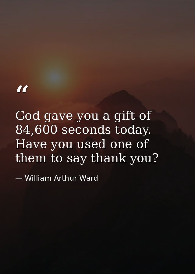 God gave you a gift of 84,600 seconds today. Have you used one of them to say thank you? — William Arthur Ward