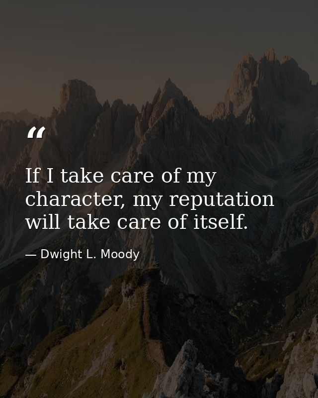 If I take care of my character, my reputation will take care of itself. — Dwight L. Moody