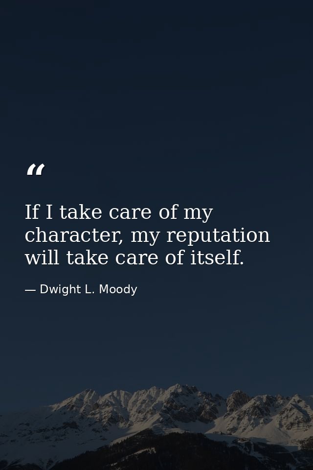 If I take care of my character, my reputation will take care of itself. — Dwight L. Moody