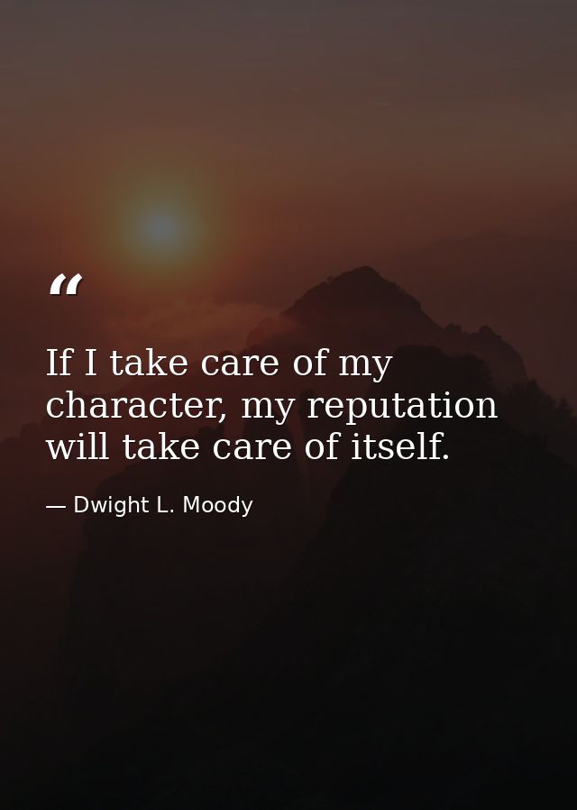 If I take care of my character, my reputation will take care of itself. — Dwight L. Moody