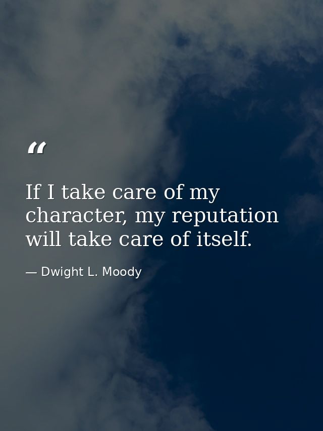 If I take care of my character, my reputation will take care of itself. — Dwight L. Moody