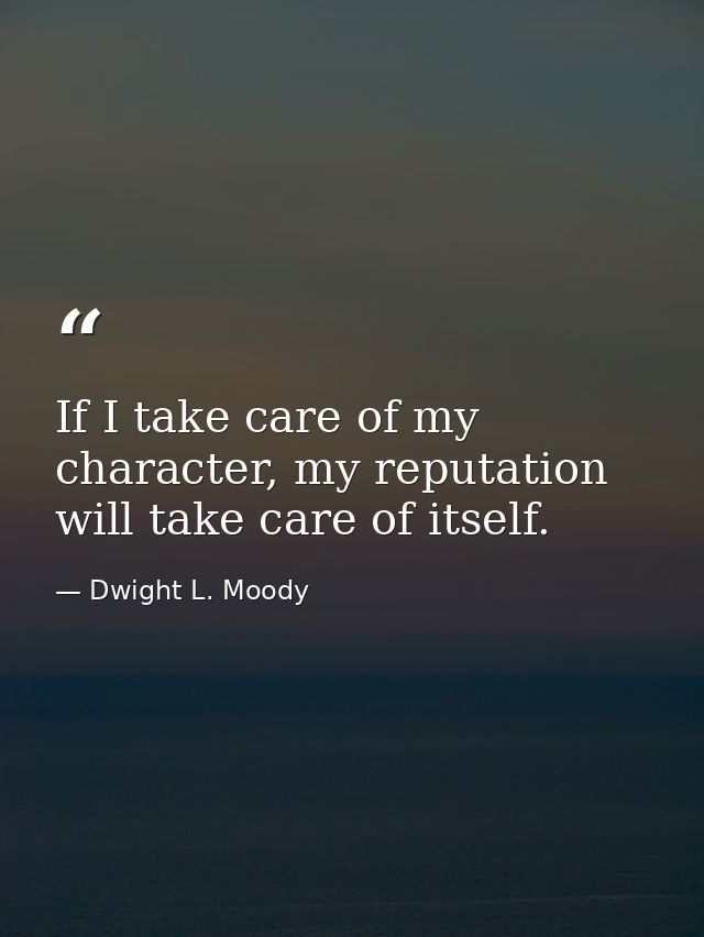 If I take care of my character, my reputation will take care of itself. — Dwight L. Moody