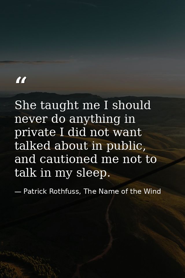 She taught me I should never do anything in private I did not want talked about in public, and cautioned me not to talk  — Patrick Rothfuss, The Name of the Wind