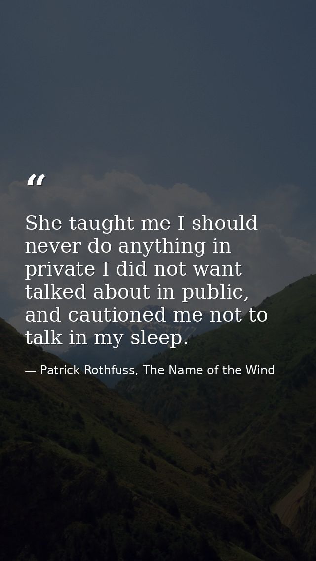 She taught me I should never do anything in private I did not want talked about in public, and cautioned me not to talk  — Patrick Rothfuss, The Name of the Wind