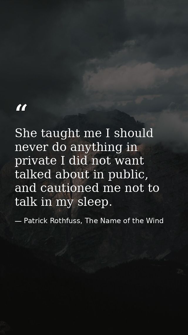 She taught me I should never do anything in private I did not want talked about in public, and cautioned me not to talk  — Patrick Rothfuss, The Name of the Wind