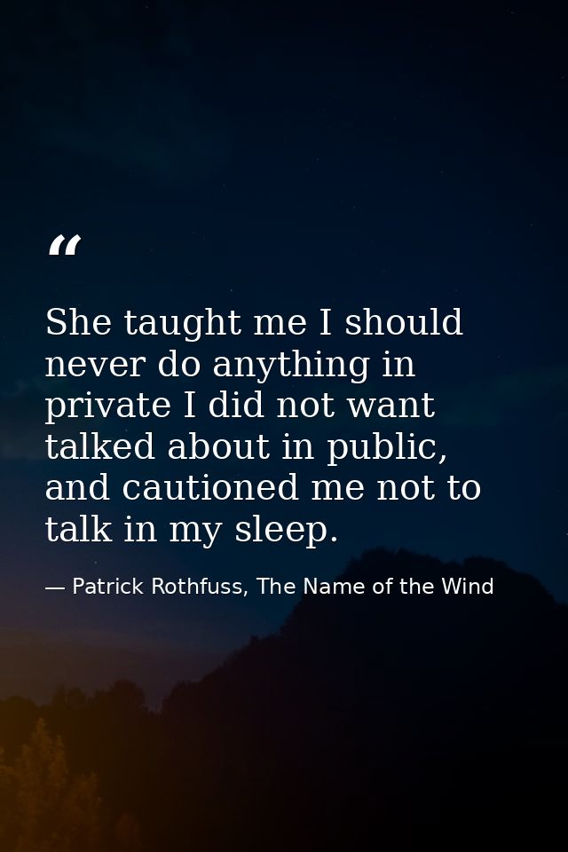 She taught me I should never do anything in private I did not want talked about in public, and cautioned me not to talk  — Patrick Rothfuss, The Name of the Wind
